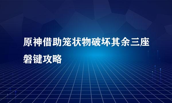 原神借助笼状物破坏其余三座磐键攻略