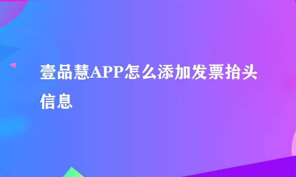 壹品慧APP怎么添加发票抬头信息