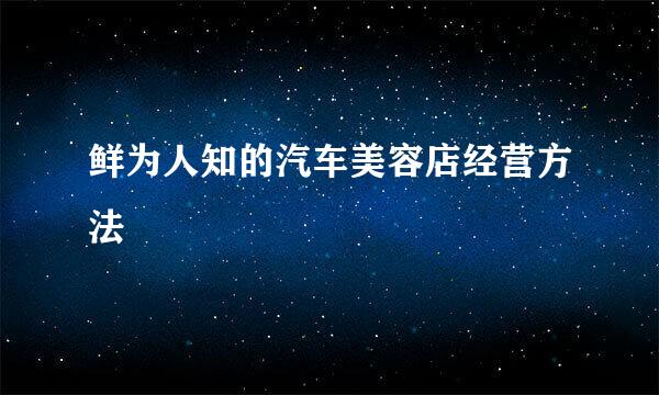 鲜为人知的汽车美容店经营方法