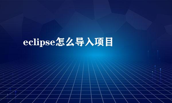 eclipse怎么导入项目