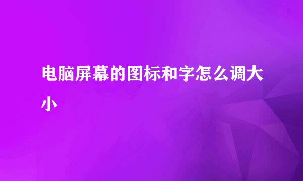 电脑屏幕的图标和字怎么调大小