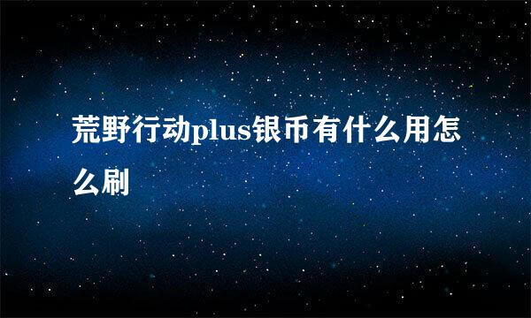 荒野行动plus银币有什么用怎么刷