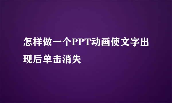 怎样做一个PPT动画使文字出现后单击消失
