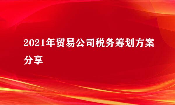 2021年贸易公司税务筹划方案分享