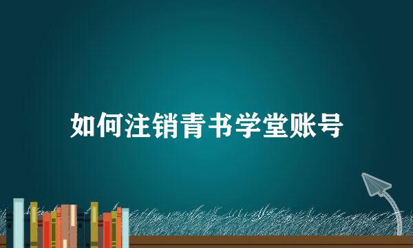如何注销青书学堂账号