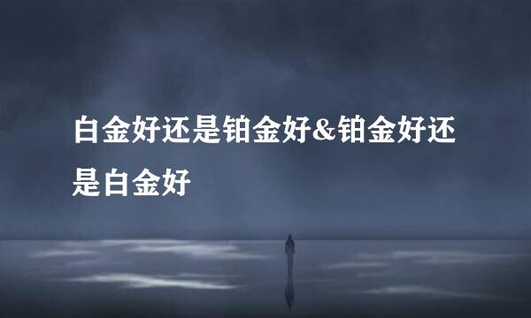 白金好还是铂金好&铂金好还是白金好