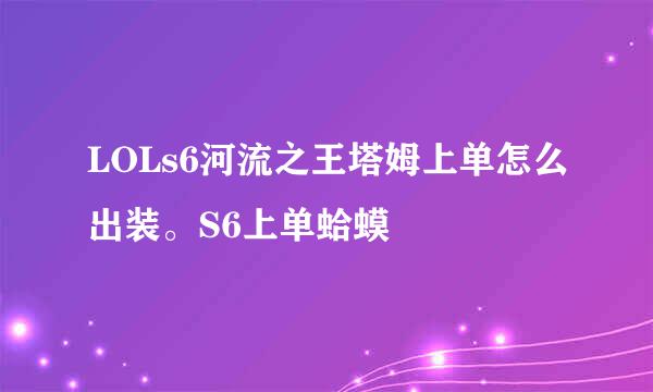 LOLs6河流之王塔姆上单怎么出装。S6上单蛤蟆