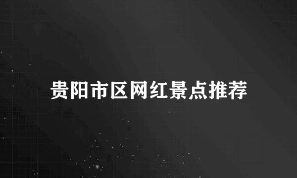 贵阳市区网红景点推荐