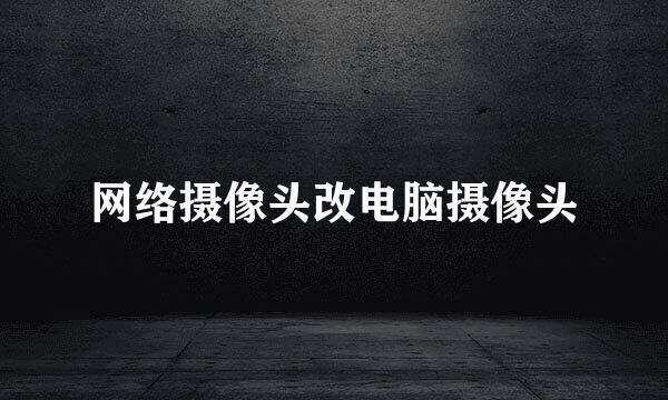 网络摄像头改电脑摄像头