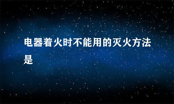 电器着火时不能用的灭火方法是