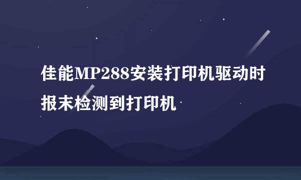 佳能MP288安装打印机驱动时报末检测到打印机