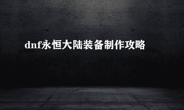dnf永恒大陆装备制作攻略