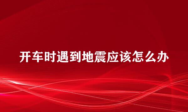开车时遇到地震应该怎么办