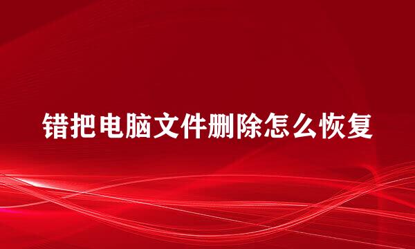 错把电脑文件删除怎么恢复