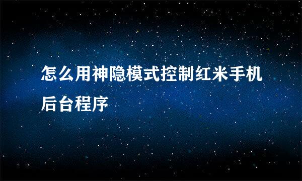 怎么用神隐模式控制红米手机后台程序