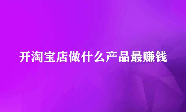 开淘宝店做什么产品最赚钱