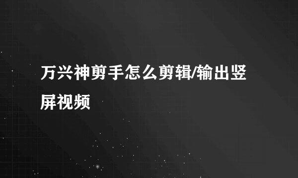万兴神剪手怎么剪辑/输出竖屏视频