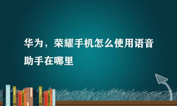 华为，荣耀手机怎么使用语音助手在哪里