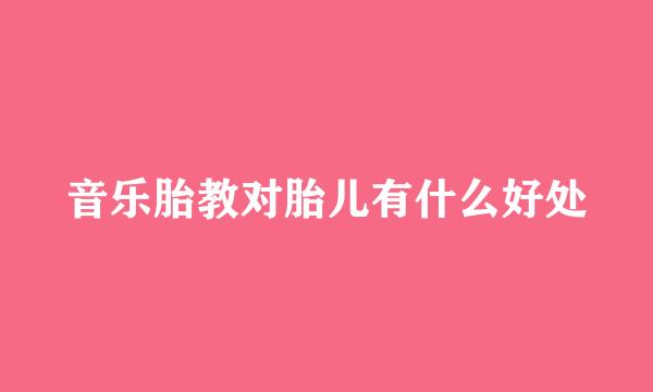 音乐胎教对胎儿有什么好处