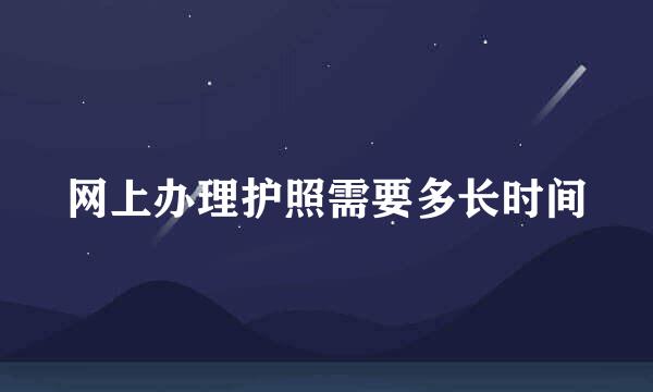 网上办理护照需要多长时间