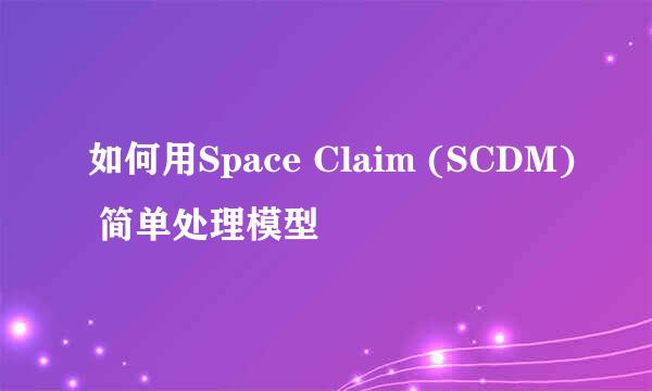 如何用Space Claim (SCDM) 简单处理模型
