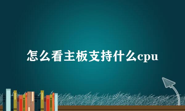 怎么看主板支持什么cpu