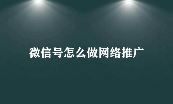 微信号怎么做网络推广
