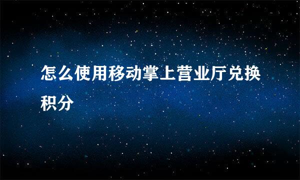 怎么使用移动掌上营业厅兑换积分