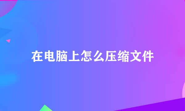 在电脑上怎么压缩文件