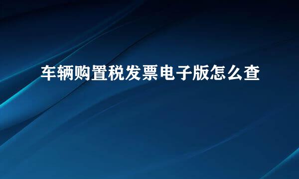 车辆购置税发票电子版怎么查