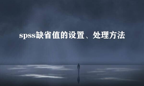 spss缺省值的设置、处理方法