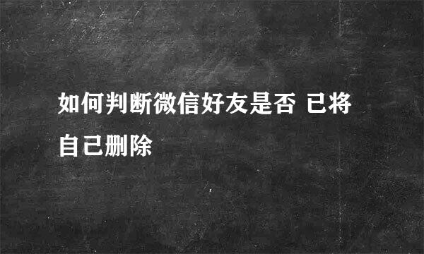 如何判断微信好友是否 已将自己删除