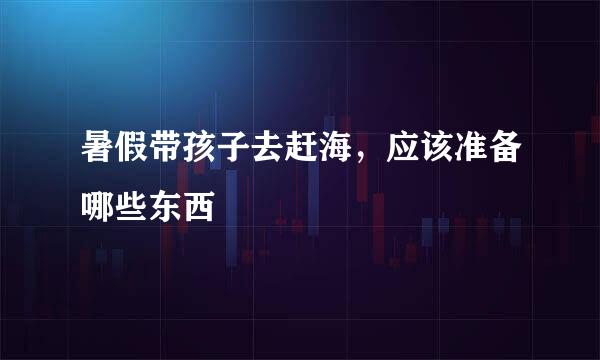 暑假带孩子去赶海，应该准备哪些东西