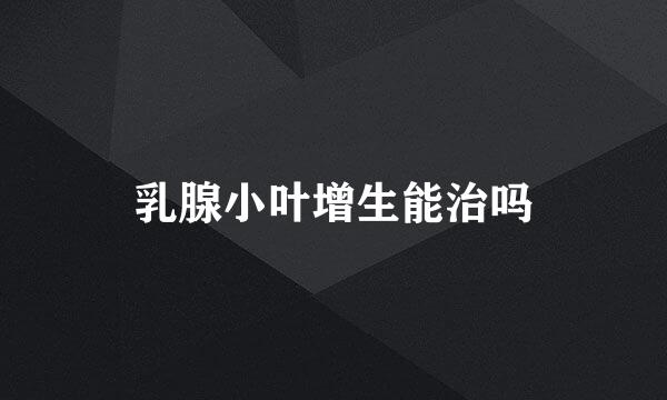 乳腺小叶增生能治吗