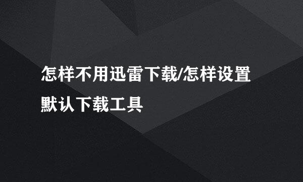 怎样不用迅雷下载/怎样设置默认下载工具