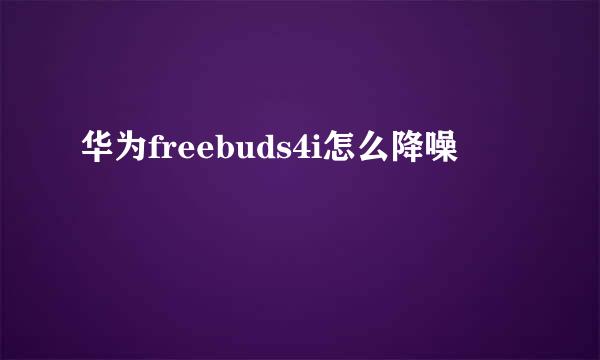华为freebuds4i怎么降噪