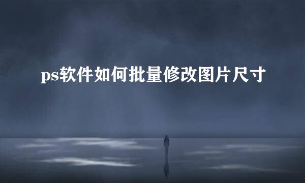 ps软件如何批量修改图片尺寸
