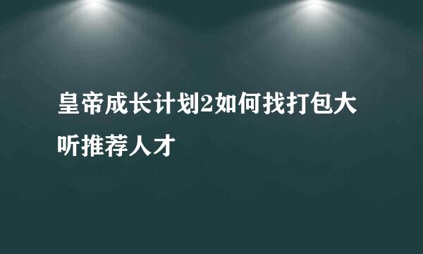 皇帝成长计划2如何找打包大听推荐人才