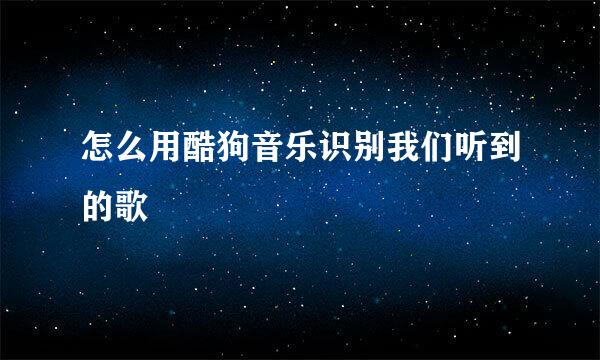 怎么用酷狗音乐识别我们听到的歌