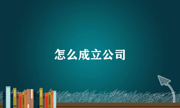 怎么成立公司