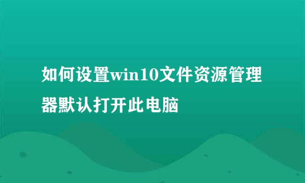 如何设置win10文件资源管理器默认打开此电脑