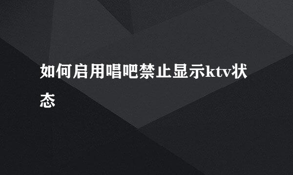 如何启用唱吧禁止显示ktv状态