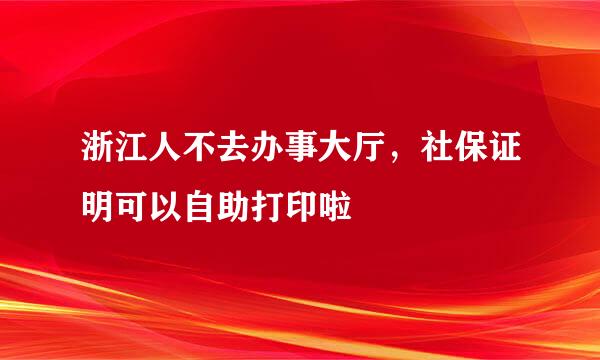 浙江人不去办事大厅，社保证明可以自助打印啦