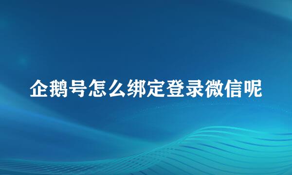 企鹅号怎么绑定登录微信呢