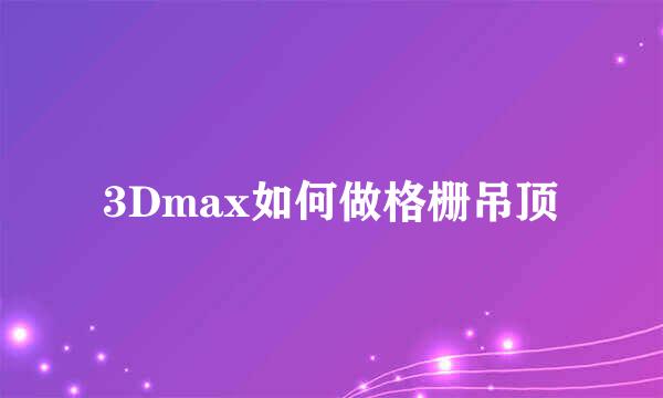 3Dmax如何做格栅吊顶