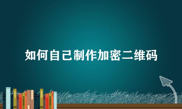 如何自己制作加密二维码