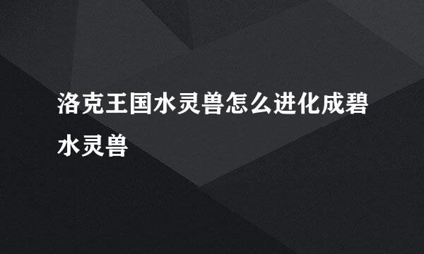 洛克王国水灵兽怎么进化成碧水灵兽