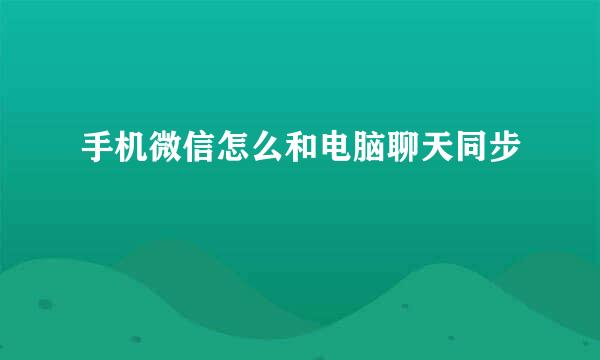 手机微信怎么和电脑聊天同步