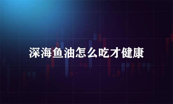 深海鱼油怎么吃才健康