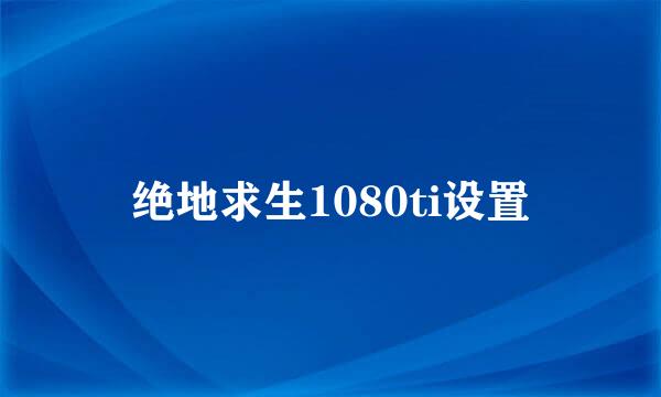 绝地求生1080ti设置